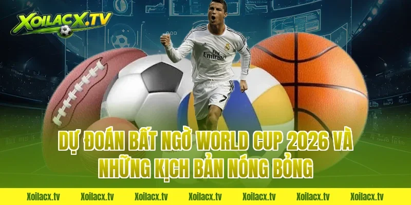 Dự đoán bất ngờ World Cup 2026 và những kịch bản nóng bỏng