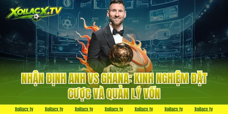 Nhận định Anh vs Ghana: Kinh nghiệm đặt cược và quản lý vốn
