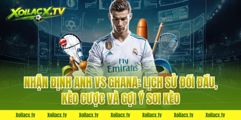 Nhận định Anh vs Ghana: Lịch sử đối đầu, kèo cược và gợi ý soi kèo