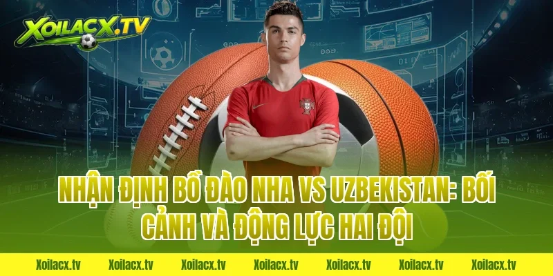 Nhận định Bồ Đào Nha vs Uzbekistan: Bối cảnh và động lực hai đội