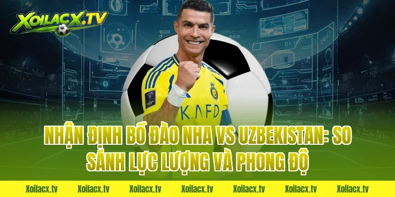 Nhận định Bồ Đào Nha vs Uzbekistan: So sánh lực lượng và phong độ