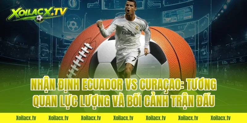 Nhận định Ecuador vs Curaçao: Tương quan lực lượng và bối cảnh trận đấu