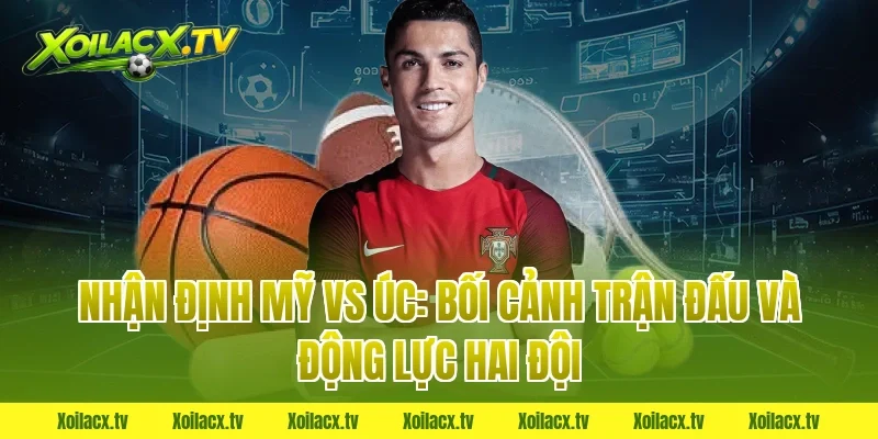 Nhận định Mỹ vs Úc: Bối cảnh trận đấu và động lực hai đội