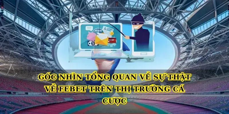 Góc nhìn tổng quan về Sự thật về febet trên thị trường cá cược