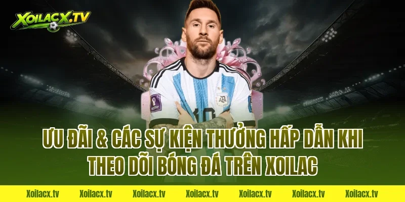 Ưu đãi & các sự kiện thưởng hấp dẫn khi theo dõi bóng đá trên Xoilac